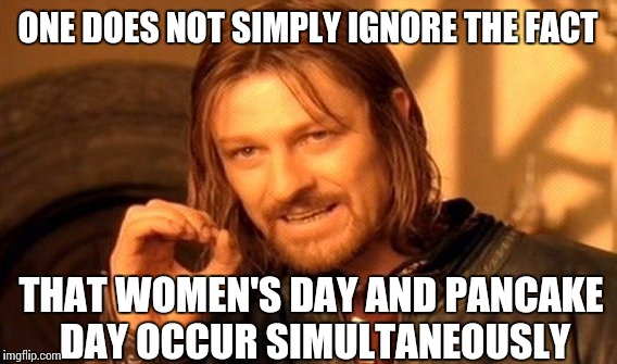 One Does Not Simply Meme | ONE DOES NOT SIMPLY IGNORE THE FACT; THAT WOMEN'S DAY AND PANCAKE DAY OCCUR SIMULTANEOUSLY | image tagged in memes,one does not simply | made w/ Imgflip meme maker