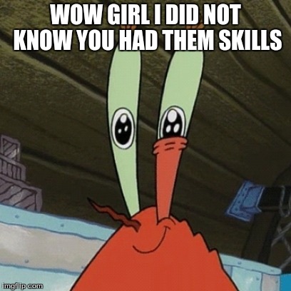 mr krabs | WOW GIRL I DID NOT KNOW YOU HAD THEM SKILLS | image tagged in mr krabs | made w/ Imgflip meme maker