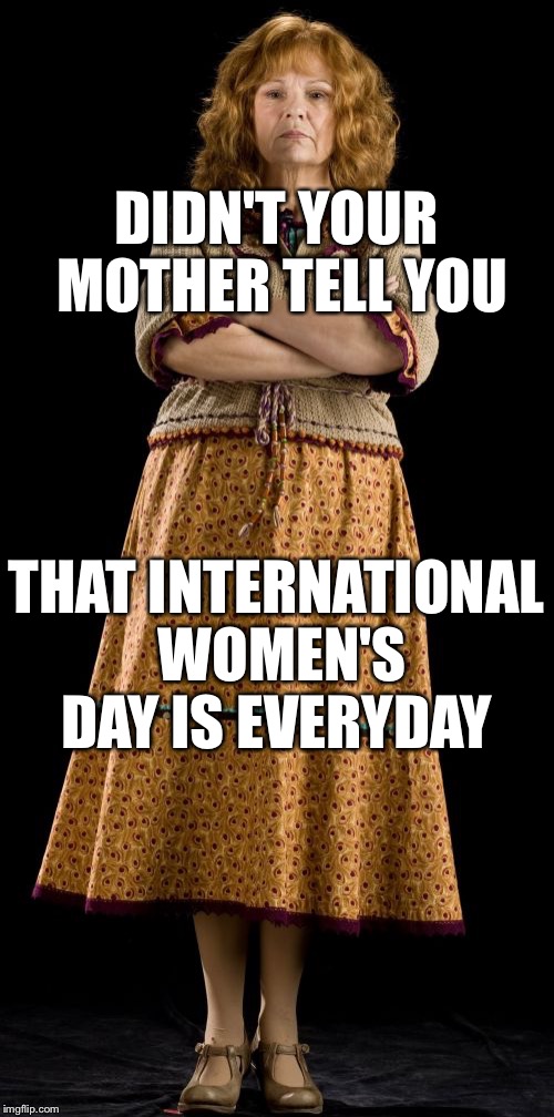 Molly Weasley | DIDN'T YOUR MOTHER TELL YOU; THAT INTERNATIONAL WOMEN'S DAY IS EVERYDAY | image tagged in memes,molly weasley | made w/ Imgflip meme maker