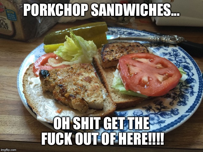 Pork Chop Sandwiches | PORKCHOP SANDWICHES... OH SHIT GET THE FUCK OUT OF HERE!!!! | image tagged in pork chop sandwiches | made w/ Imgflip meme maker
