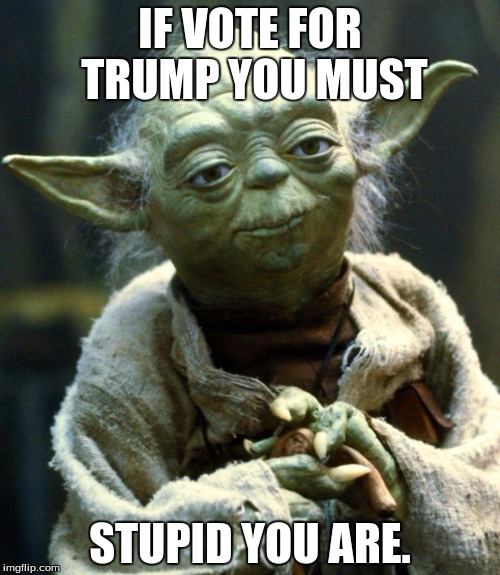 Star Wars Yoda | IF VOTE FOR TRUMP YOU MUST; STUPID YOU ARE. | image tagged in memes,star wars yoda | made w/ Imgflip meme maker