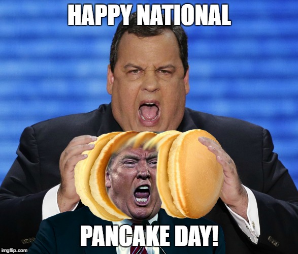 National Pancake Day (Trump-style) | HAPPY NATIONAL; PANCAKE DAY! | image tagged in national pancake day,donald trump,chris christie,yummy pancakes trump-style | made w/ Imgflip meme maker