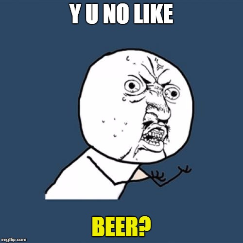 Y U No Meme | Y U NO LIKE BEER? | image tagged in memes,y u no | made w/ Imgflip meme maker