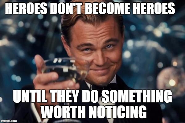 Leonardo Dicaprio Cheers Meme | HEROES DON'T BECOME HEROES; UNTIL THEY DO SOMETHING WORTH NOTICING | image tagged in memes,leonardo dicaprio cheers | made w/ Imgflip meme maker