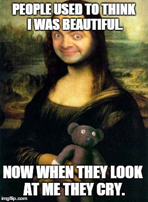 The MonaBeanza  | PEOPLE USED TO THINK I WAS BEAUTIFUL. NOW WHEN THEY LOOK AT ME THEY CRY. | image tagged in mr bean,mona lisa,funny meme | made w/ Imgflip meme maker