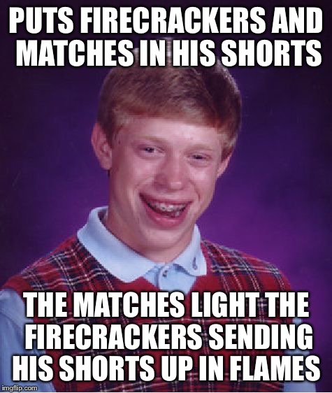 Did anyone get it on video? | PUTS FIRECRACKERS AND MATCHES IN HIS SHORTS; THE MATCHES LIGHT THE FIRECRACKERS SENDING HIS SHORTS UP IN FLAMES | image tagged in memes,bad luck brian | made w/ Imgflip meme maker