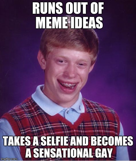 Bad Luck Brian | RUNS OUT OF MEME IDEAS; TAKES A SELFIE AND BECOMES A SENSATIONAL GAY | image tagged in memes,bad luck brian | made w/ Imgflip meme maker