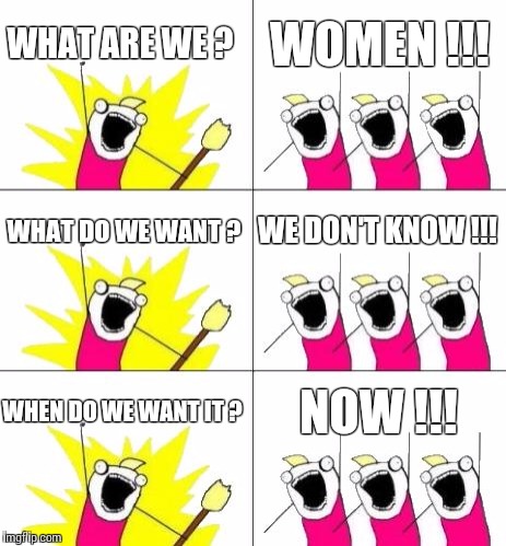 What Do We Want 3 | WHAT ARE WE ? WOMEN !!! WHAT DO WE WANT ? WE DON'T KNOW !!! WHEN DO WE WANT IT ? NOW !!! | image tagged in memes,what do we want 3 | made w/ Imgflip meme maker