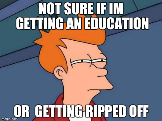 Futurama Fry | NOT SURE IF IM GETTING AN EDUCATION; OR  GETTING RIPPED OFF | image tagged in memes,futurama fry | made w/ Imgflip meme maker