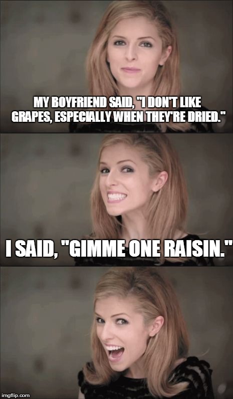 Some Might Come Up With a Bunch of Raisins... | MY BOYFRIEND SAID, "I DON'T LIKE GRAPES, ESPECIALLY WHEN THEY'RE DRIED."; I SAID, "GIMME ONE RAISIN." | image tagged in bad pun anna kendrick,fruit snacks,raisins,funny memes,grapes | made w/ Imgflip meme maker