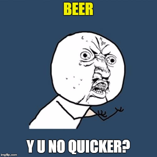 Y U No Meme | BEER Y U NO QUICKER? | image tagged in memes,y u no | made w/ Imgflip meme maker