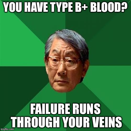 High Expectations Asian Father | YOU HAVE TYPE B+ BLOOD? FAILURE RUNS THROUGH YOUR VEINS | image tagged in memes,high expectations asian father | made w/ Imgflip meme maker