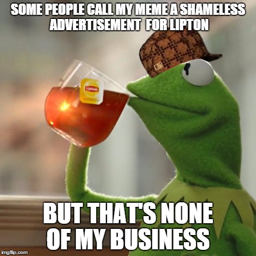 But That's None Of My Business Meme | SOME PEOPLE CALL MY MEME A SHAMELESS ADVERTISEMENT  FOR LIPTON; BUT THAT'S NONE OF MY BUSINESS | image tagged in memes,but thats none of my business,kermit the frog,scumbag | made w/ Imgflip meme maker