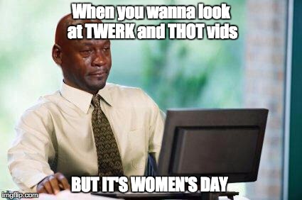 Crying Michael Jordan @ Computer | When you wanna look at TWERK and THOT vids; BUT IT'S WOMEN'S DAY | image tagged in crying michael jordan  computer | made w/ Imgflip meme maker