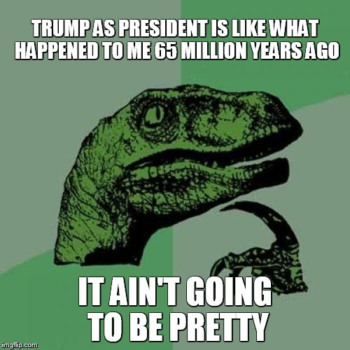 Philosoraptor | TRUMP AS PRESIDENT IS LIKE WHAT HAPPENED TO ME 65 MILLION YEARS AGO; IT AIN'T GOING TO BE PRETTY | image tagged in memes,philosoraptor | made w/ Imgflip meme maker