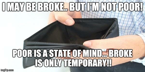 no money | I MAY BE BROKE..
BUT I'M NOT POOR! POOR IS A STATE
OF MIND...
BROKE IS ONLY
TEMPORARY!! | image tagged in no money | made w/ Imgflip meme maker