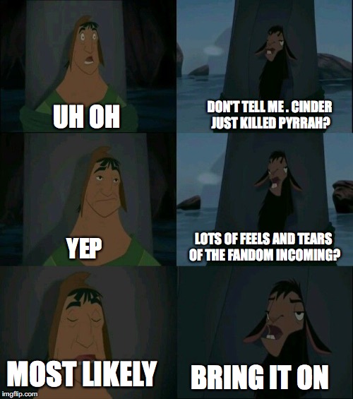 Emperor's New Groove Waterfall  | DON'T TELL ME . CINDER JUST KILLED PYRRAH? UH OH; LOTS OF FEELS AND TEARS OF THE FANDOM INCOMING? YEP; MOST LIKELY; BRING IT ON | image tagged in emperor's new groove waterfall | made w/ Imgflip meme maker