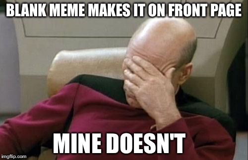 Put this directly under the blank meme. | BLANK MEME MAKES IT ON FRONT PAGE; MINE DOESN'T | image tagged in memes,captain picard facepalm | made w/ Imgflip meme maker