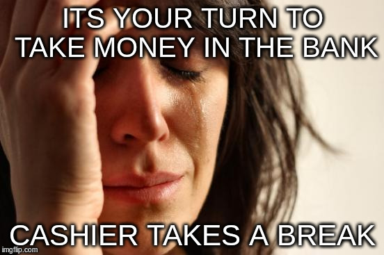 First World Problems Meme | ITS YOUR TURN TO TAKE MONEY IN THE BANK; CASHIER TAKES A BREAK | image tagged in memes,first world problems | made w/ Imgflip meme maker