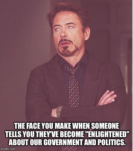 Because it's always Conspiracy theory's and paranoid propaganda  | THE FACE YOU MAKE WHEN SOMEONE TELLS YOU THEY'VE BECOME "ENLIGHTENED" ABOUT OUR GOVERNMENT AND POLITICS. | image tagged in memes,face you make robert downey jr,government,featured,latest,liberal vs conservative | made w/ Imgflip meme maker