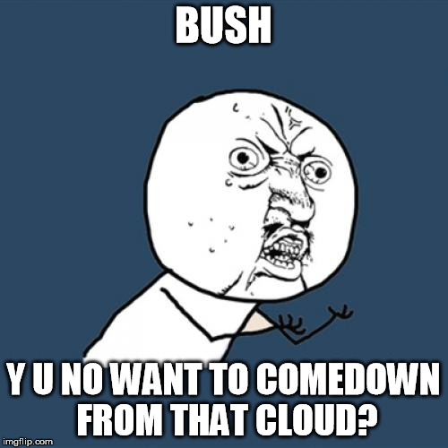 Socrates invited us to come along with the Y U No music theme, so here I go. | BUSH; Y U NO WANT TO COMEDOWN FROM THAT CLOUD? | image tagged in memes,y u no,bush,music,socrates | made w/ Imgflip meme maker