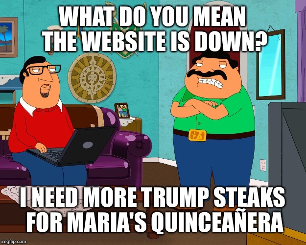 Bordertown | WHAT DO YOU MEAN THE WEBSITE IS DOWN? I NEED MORE TRUMP STEAKS FOR MARIA'S QUINCEAÑERA | image tagged in bordertown | made w/ Imgflip meme maker