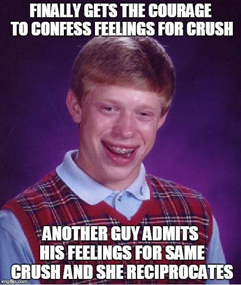 This Was So Me In High School | FINALLY GETS THE COURAGE TO CONFESS FEELINGS FOR CRUSH; ANOTHER GUY ADMITS HIS FEELINGS FOR SAME CRUSH AND SHE RECIPROCATES | image tagged in memes,bad luck brian | made w/ Imgflip meme maker