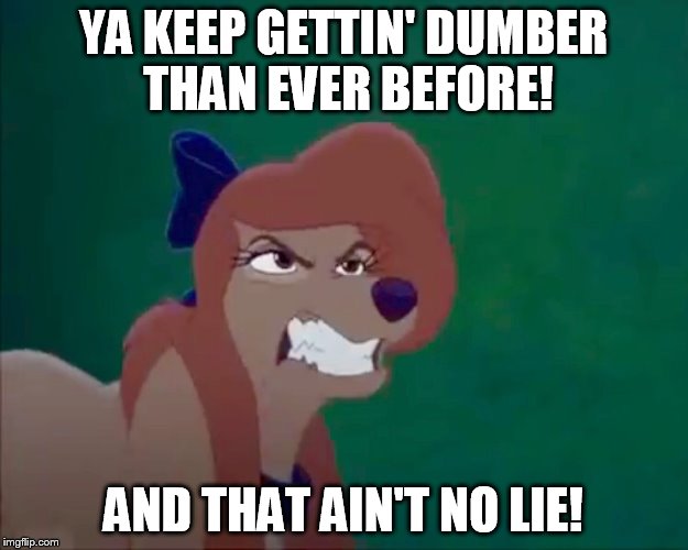 That Ain't No Lie! | YA KEEP GETTIN' DUMBER THAN EVER BEFORE! AND THAT AIN'T NO LIE! | image tagged in angry dixie,memes,disney,the fox and the hound 2,peeved,dog | made w/ Imgflip meme maker