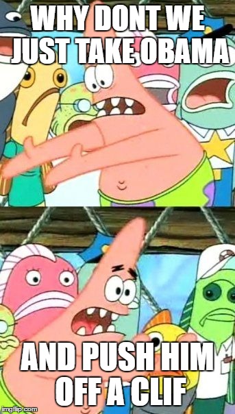 Put It Somewhere Else Patrick Meme | WHY DONT WE JUST TAKE OBAMA; AND PUSH HIM OFF A CLIF | image tagged in memes,put it somewhere else patrick | made w/ Imgflip meme maker