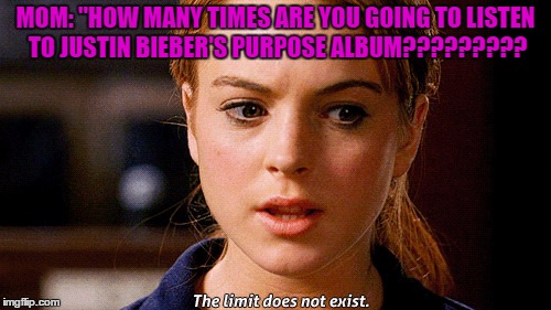 The limit definitely does not exist! | MOM: "HOW MANY TIMES ARE YOU GOING TO LISTEN TO JUSTIN BIEBER'S PURPOSE ALBUM????????? | image tagged in jb,mine | made w/ Imgflip meme maker