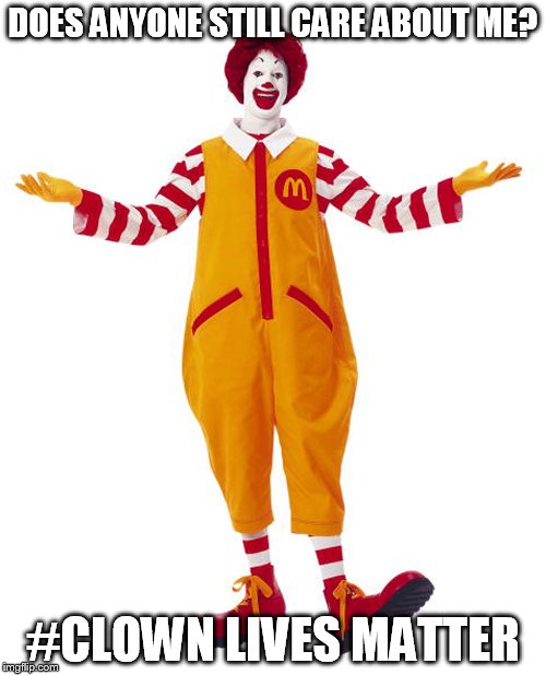 Think of the Clowns | DOES ANYONE STILL CARE ABOUT ME? #CLOWN LIVES MATTER | image tagged in ronald mcdonald,french fries,cheeseburger,clowns | made w/ Imgflip meme maker