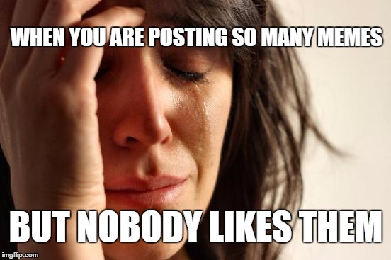 First World Problems | WHEN YOU ARE POSTING SO MANY MEMES; BUT NOBODY LIKES THEM | image tagged in memes,first world problems | made w/ Imgflip meme maker