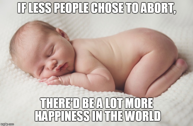 Beautiful Baby | IF LESS PEOPLE CHOSE TO ABORT, THERE'D BE A LOT MORE HAPPINESS IN THE WORLD | image tagged in beautiful,baby,newborn | made w/ Imgflip meme maker