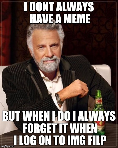 The Most Interesting Man In The World | I DONT ALWAYS HAVE A MEME; BUT WHEN I DO I ALWAYS FORGET IT WHEN I LOG ON TO IMG FILP | image tagged in memes,the most interesting man in the world | made w/ Imgflip meme maker