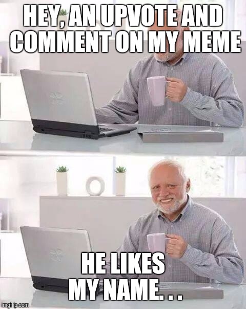 Hide the Pain Harold Meme | HEY, AN UPVOTE AND COMMENT ON MY MEME; HE LIKES MY NAME. . . | image tagged in memes,hide the pain harold | made w/ Imgflip meme maker