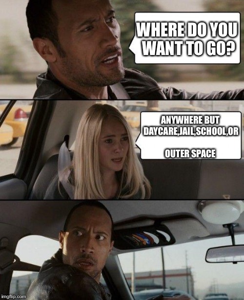 The Rock Driving | WHERE DO YOU WANT TO GO? ANYWHERE BUT DAYCARE,JAIL,SCHOOL,OR OUTER SPACE | image tagged in memes,the rock driving | made w/ Imgflip meme maker