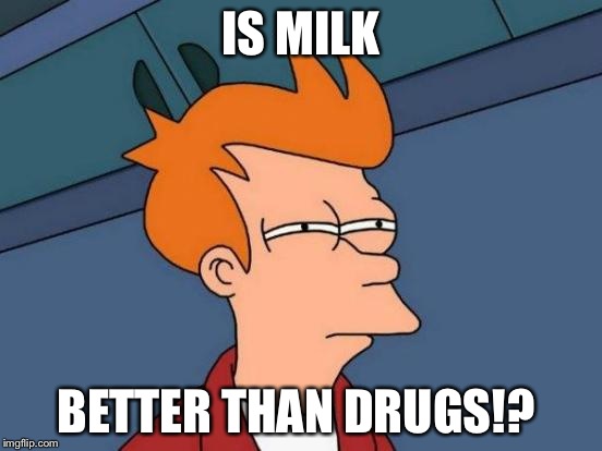 Futurama Fry | IS MILK; BETTER THAN DRUGS!? | image tagged in memes,futurama fry | made w/ Imgflip meme maker