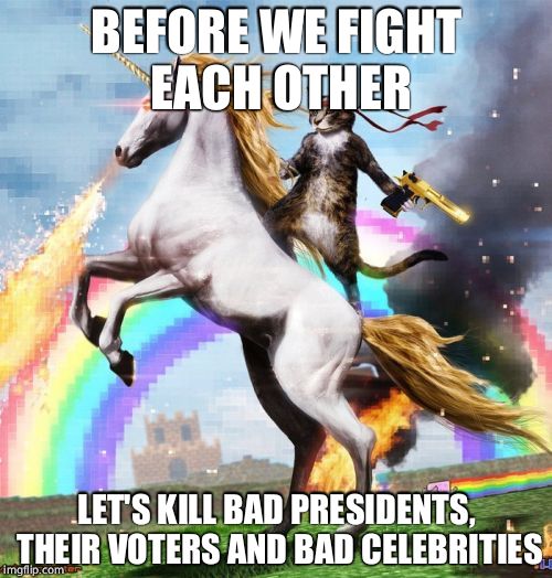 Welcome To The Internets Meme | BEFORE WE FIGHT EACH OTHER; LET'S KILL BAD PRESIDENTS, THEIR VOTERS AND BAD CELEBRITIES | image tagged in memes,welcome to the internets | made w/ Imgflip meme maker