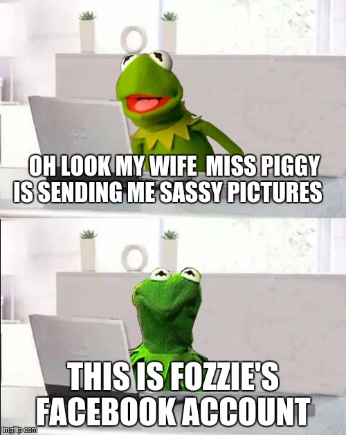 Hide The Pain Kermit | OH LOOK MY WIFE  MISS PIGGY IS SENDING ME SASSY PICTURES; THIS IS FOZZIE'S FACEBOOK ACCOUNT | image tagged in hide the pain kermit | made w/ Imgflip meme maker