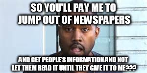 SO YOU'LL PAY ME TO JUMP OUT OF NEWSPAPERS AND GET PEOPLE'S INFORMATION AND NOT LET THEM READ IT UNTIL THEY GIVE IT TO ME??? | made w/ Imgflip meme maker