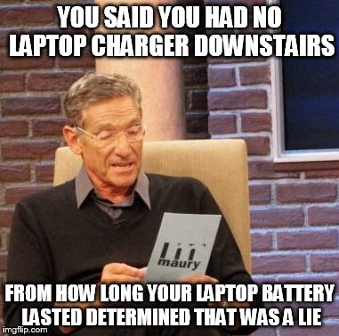 Maury Lie Detector Meme | YOU SAID YOU HAD NO LAPTOP CHARGER DOWNSTAIRS FROM HOW LONG YOUR LAPTOP BATTERY LASTED DETERMINED THAT WAS A LIE | image tagged in memes,maury lie detector | made w/ Imgflip meme maker
