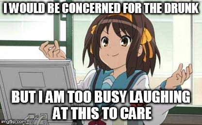 Haruhi Computer | I WOULD BE CONCERNED FOR THE DRUNK BUT I AM TOO BUSY LAUGHING AT THIS TO CARE | image tagged in haruhi computer | made w/ Imgflip meme maker