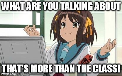 Haruhi Computer | WHAT ARE YOU TALKING ABOUT THAT'S MORE THAN THE CLASS! | image tagged in haruhi computer | made w/ Imgflip meme maker
