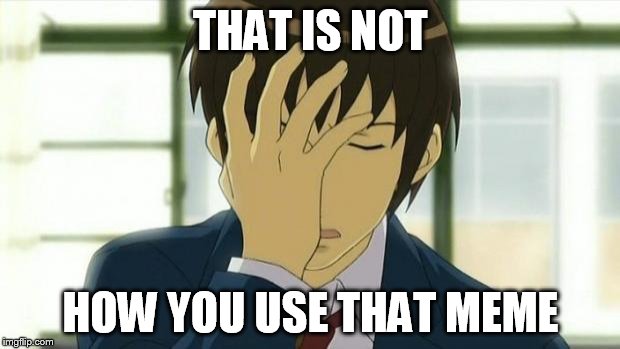 Kyon Facepalm Ver 2 | THAT IS NOT HOW YOU USE THAT MEME | image tagged in kyon facepalm ver 2 | made w/ Imgflip meme maker