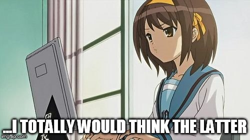 Haruhi Annoyed | ...I TOTALLY WOULD THINK THE LATTER | image tagged in haruhi annoyed | made w/ Imgflip meme maker