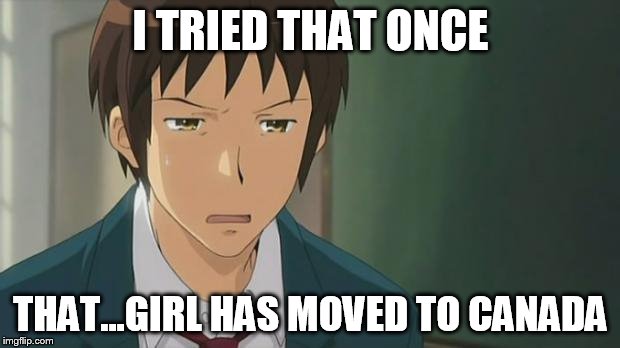 Kyon WTF | I TRIED THAT ONCE THAT...GIRL HAS MOVED TO CANADA | image tagged in kyon wtf | made w/ Imgflip meme maker