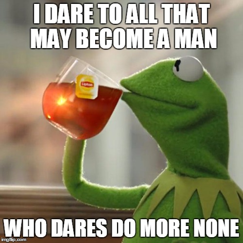 But That's None Of My Business Meme | I DARE TO ALL THAT MAY BECOME A MAN; WHO DARES DO MORE NONE | image tagged in memes,but thats none of my business,kermit the frog | made w/ Imgflip meme maker