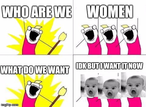 What Do We Want Meme | WHO ARE WE; WOMEN; IDK BUT I WANT IT NOW; WHAT DO WE WANT | image tagged in memes,what do we want | made w/ Imgflip meme maker