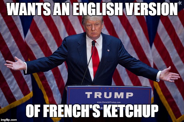Donald Trump | WANTS AN ENGLISH VERSION; OF FRENCH'S KETCHUP | image tagged in donald trump | made w/ Imgflip meme maker