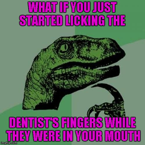 Philosoraptor Meme | WHAT IF YOU JUST STARTED LICKING THE DENTIST'S FINGERS WHILE THEY WERE IN YOUR MOUTH | image tagged in memes,philosoraptor | made w/ Imgflip meme maker